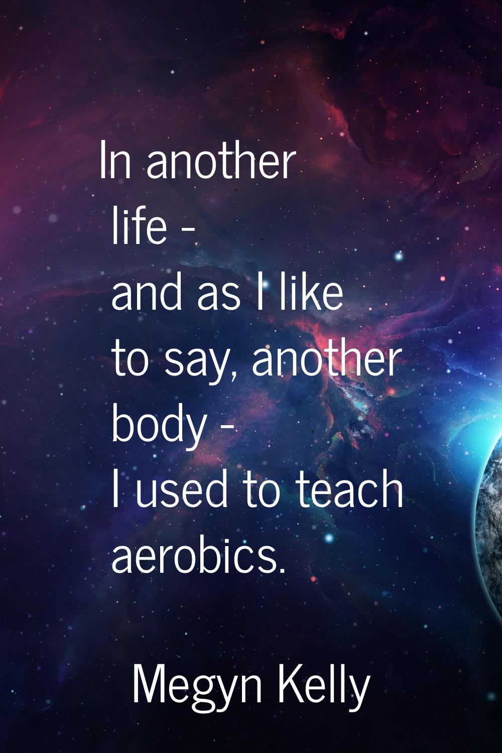 In another life - and as I like to say, another body - I used to teach aerobics.