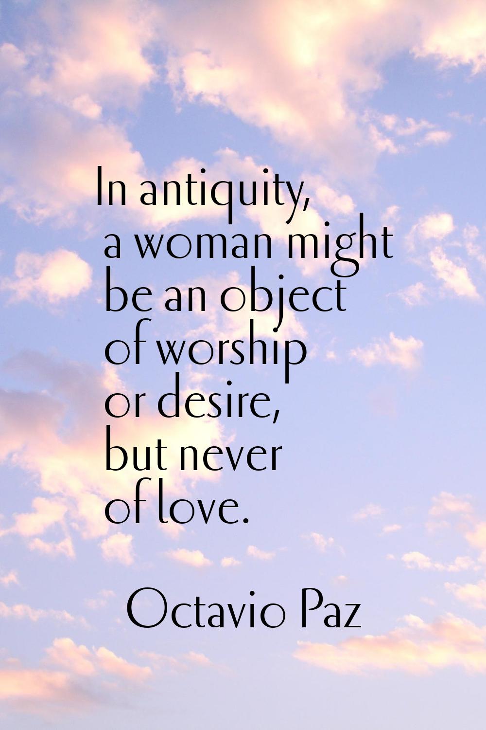 In antiquity, a woman might be an object of worship or desire, but never of love.