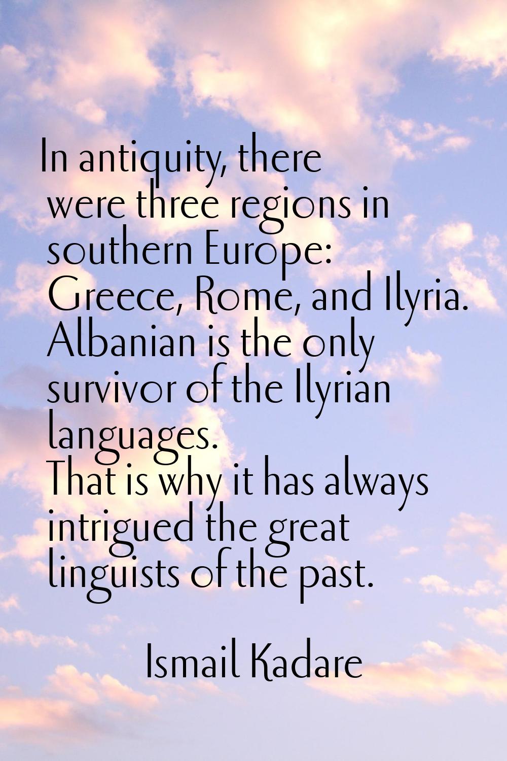 In antiquity, there were three regions in southern Europe: Greece, Rome, and Ilyria. Albanian is th