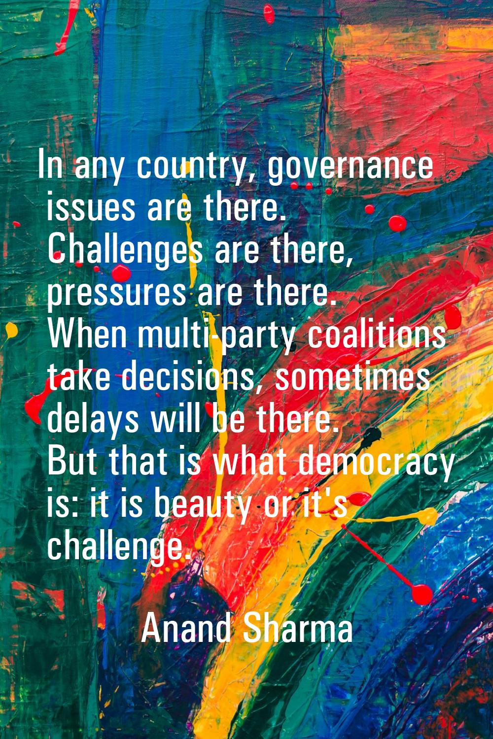 In any country, governance issues are there. Challenges are there, pressures are there. When multi-