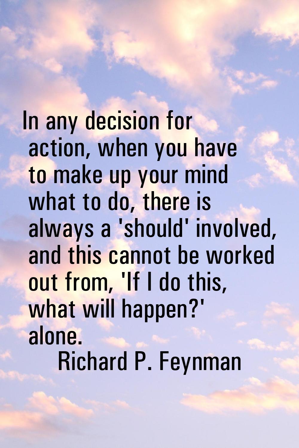 In any decision for action, when you have to make up your mind what to do, there is always a 'shoul