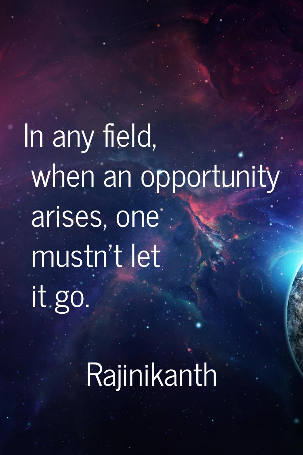 In any field, when an opportunity arises, one mustn't let it go.