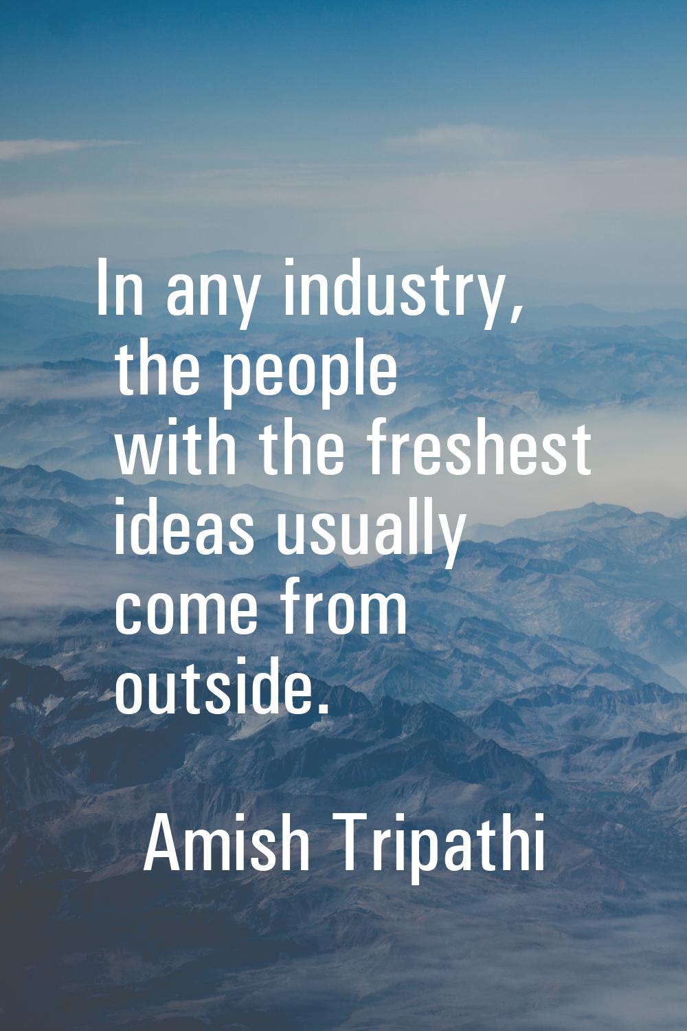 In any industry, the people with the freshest ideas usually come from outside.