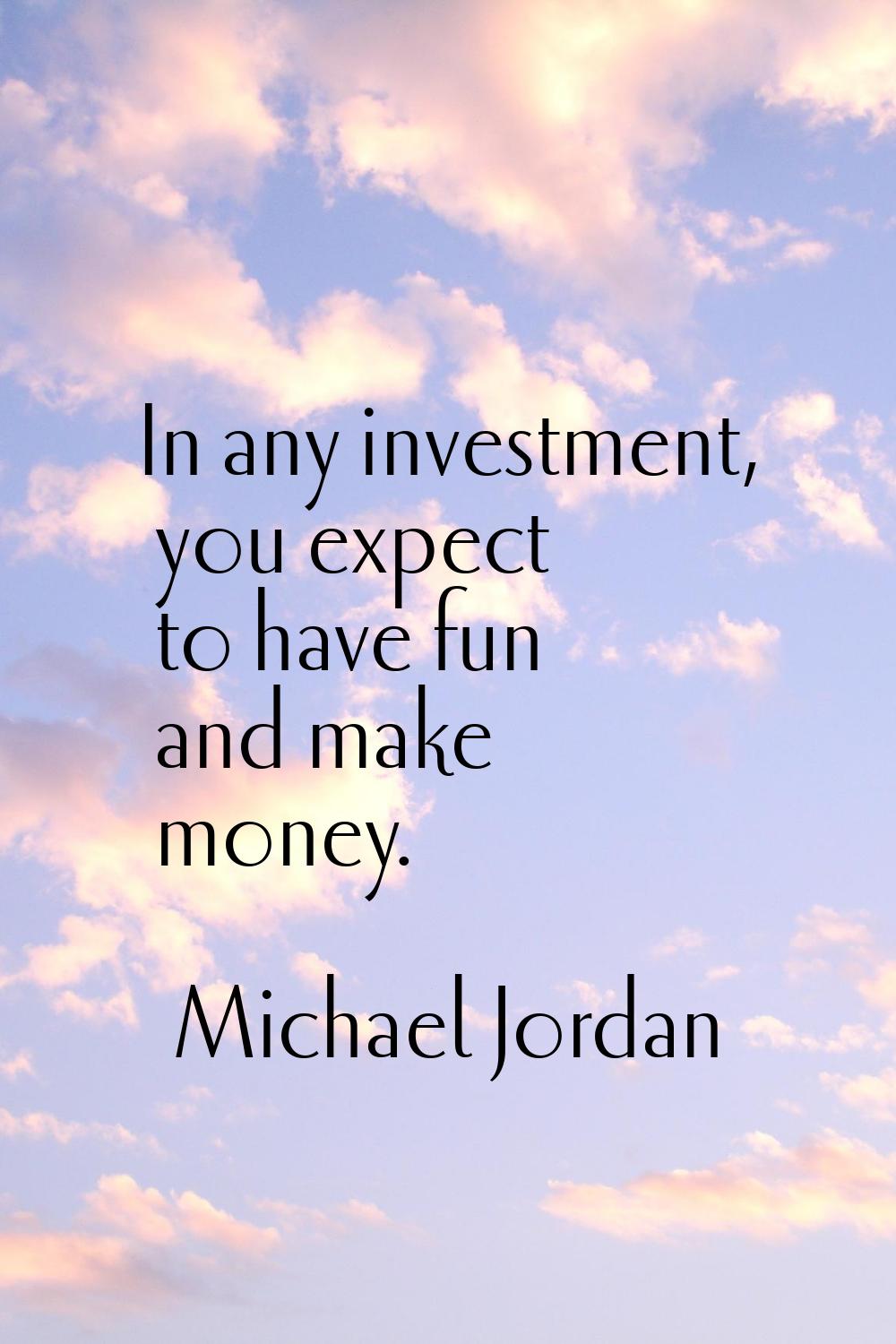 In any investment, you expect to have fun and make money.