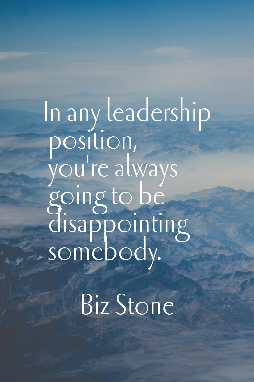 In any leadership position, you're always going to be disappointing somebody.