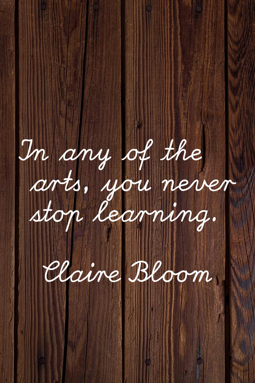 In any of the arts, you never stop learning.