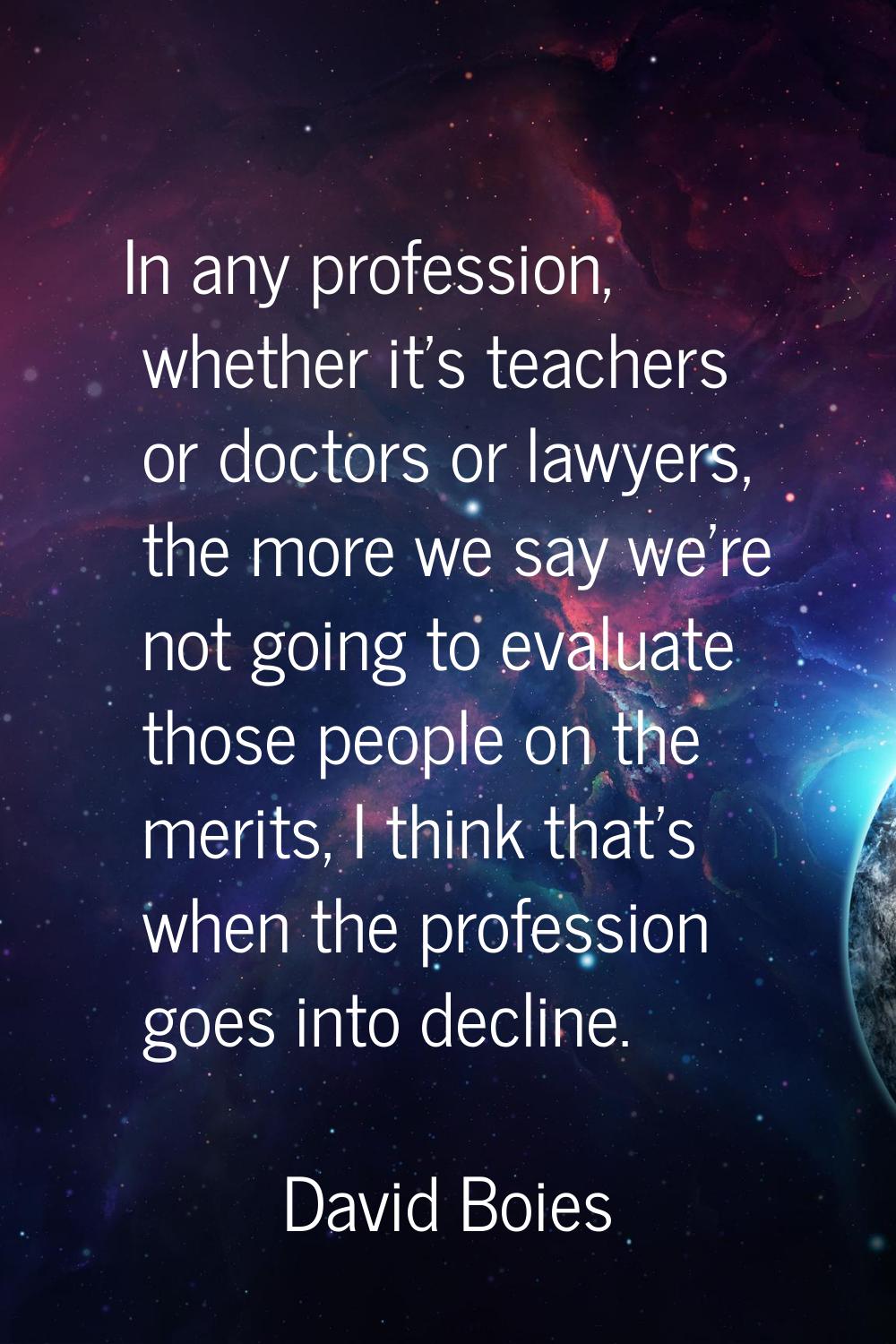 In any profession, whether it's teachers or doctors or lawyers, the more we say we're not going to 