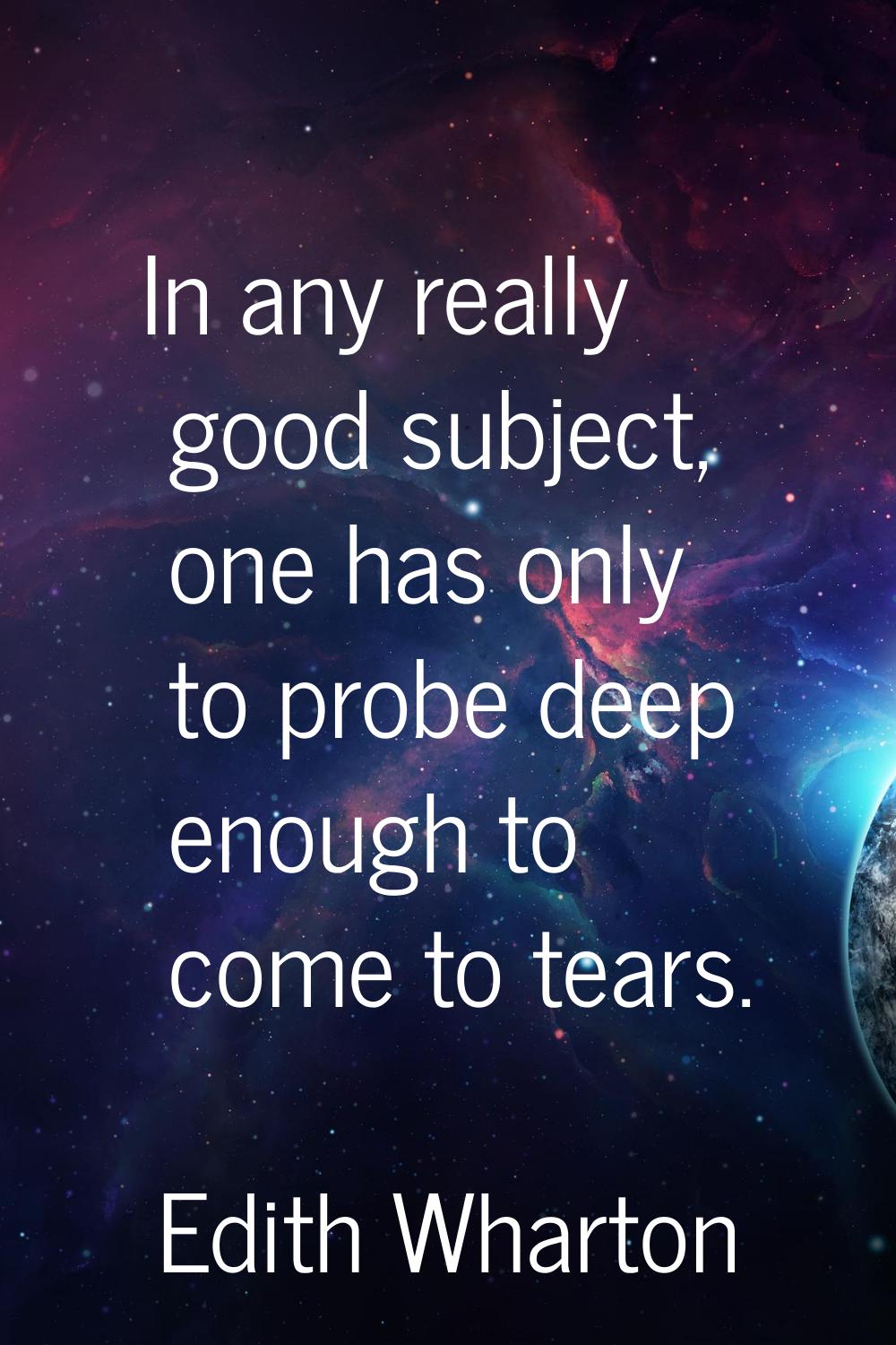 In any really good subject, one has only to probe deep enough to come to tears.