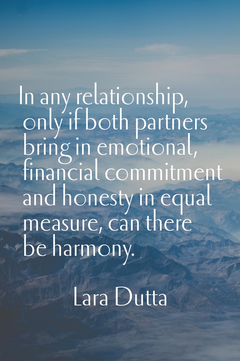 In any relationship, only if both partners bring in emotional, financial commitment and honesty in 