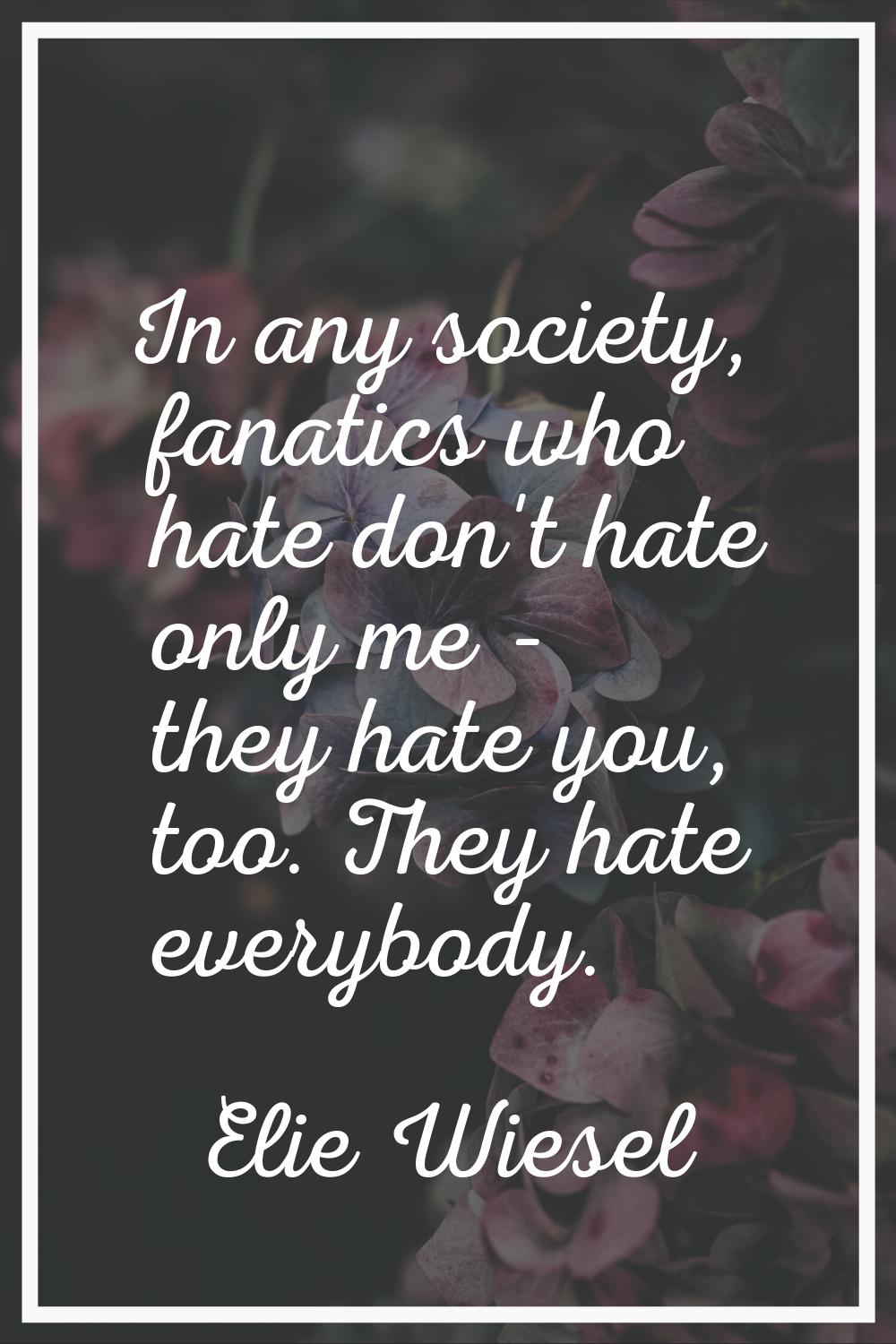 In any society, fanatics who hate don't hate only me - they hate you, too. They hate everybody.
