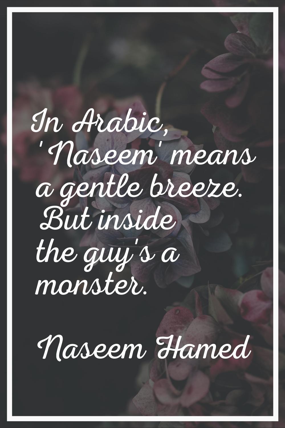 In Arabic, 'Naseem' means a gentle breeze. But inside the guy's a monster.