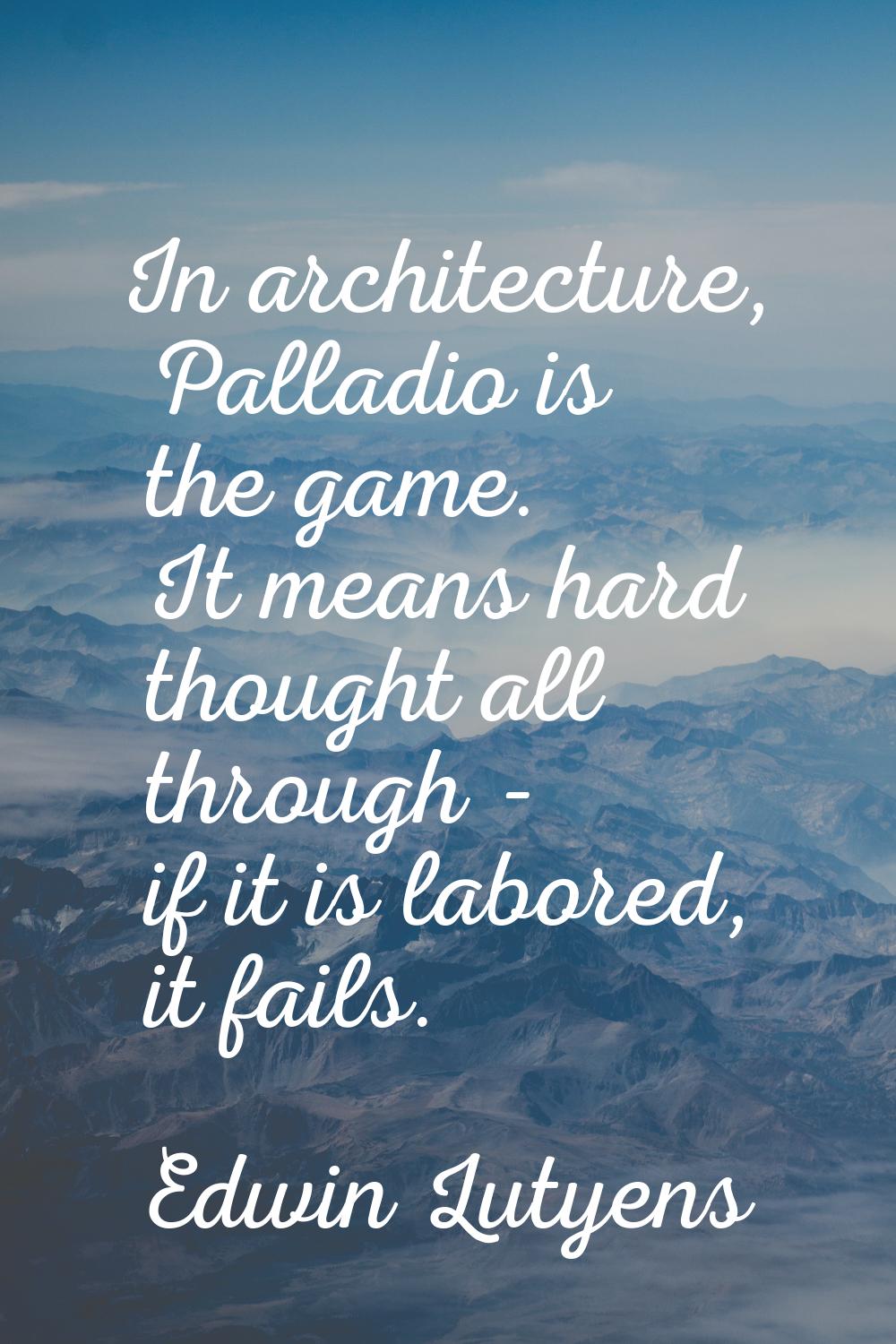 In architecture, Palladio is the game. It means hard thought all through - if it is labored, it fai