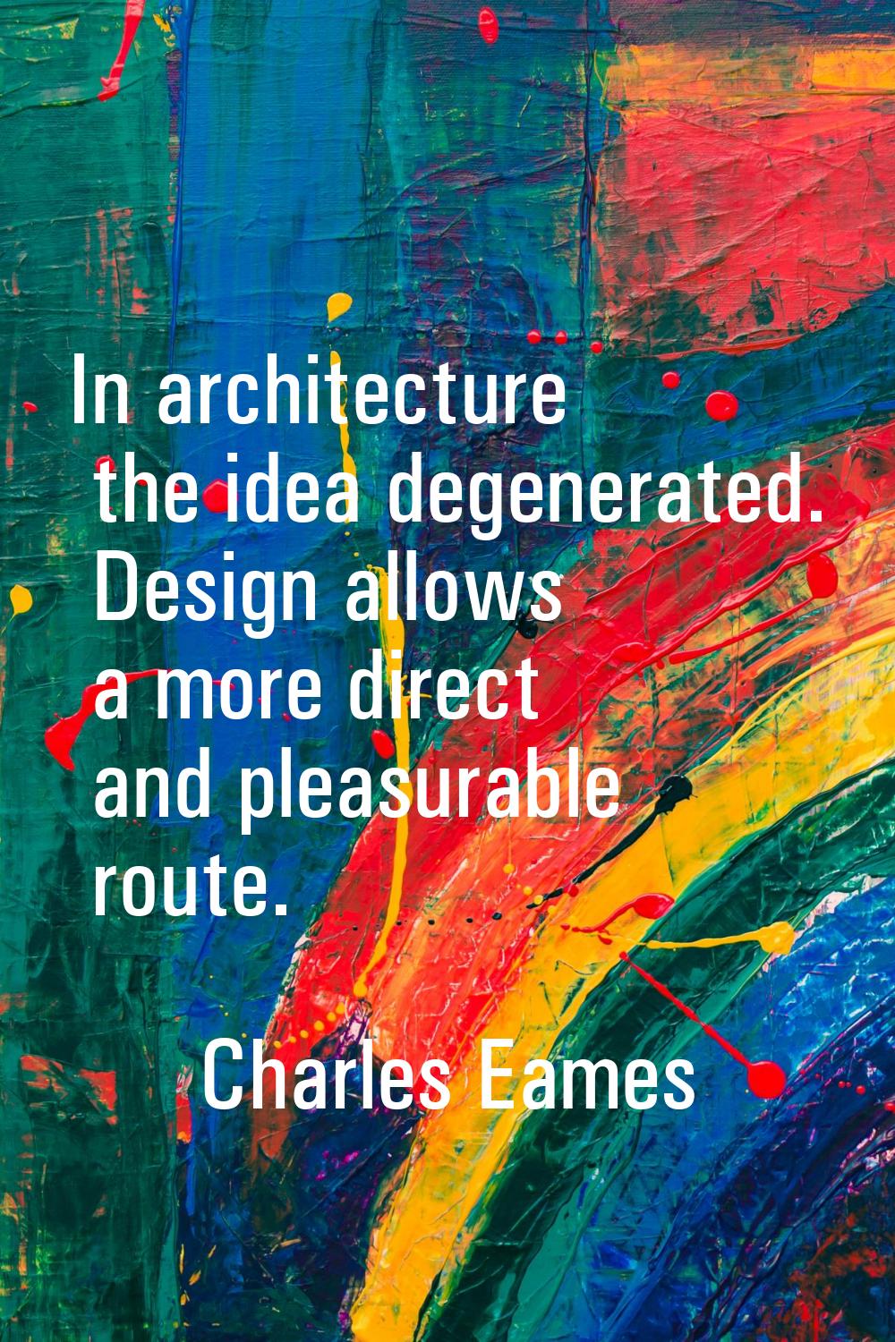 In architecture the idea degenerated. Design allows a more direct and pleasurable route.