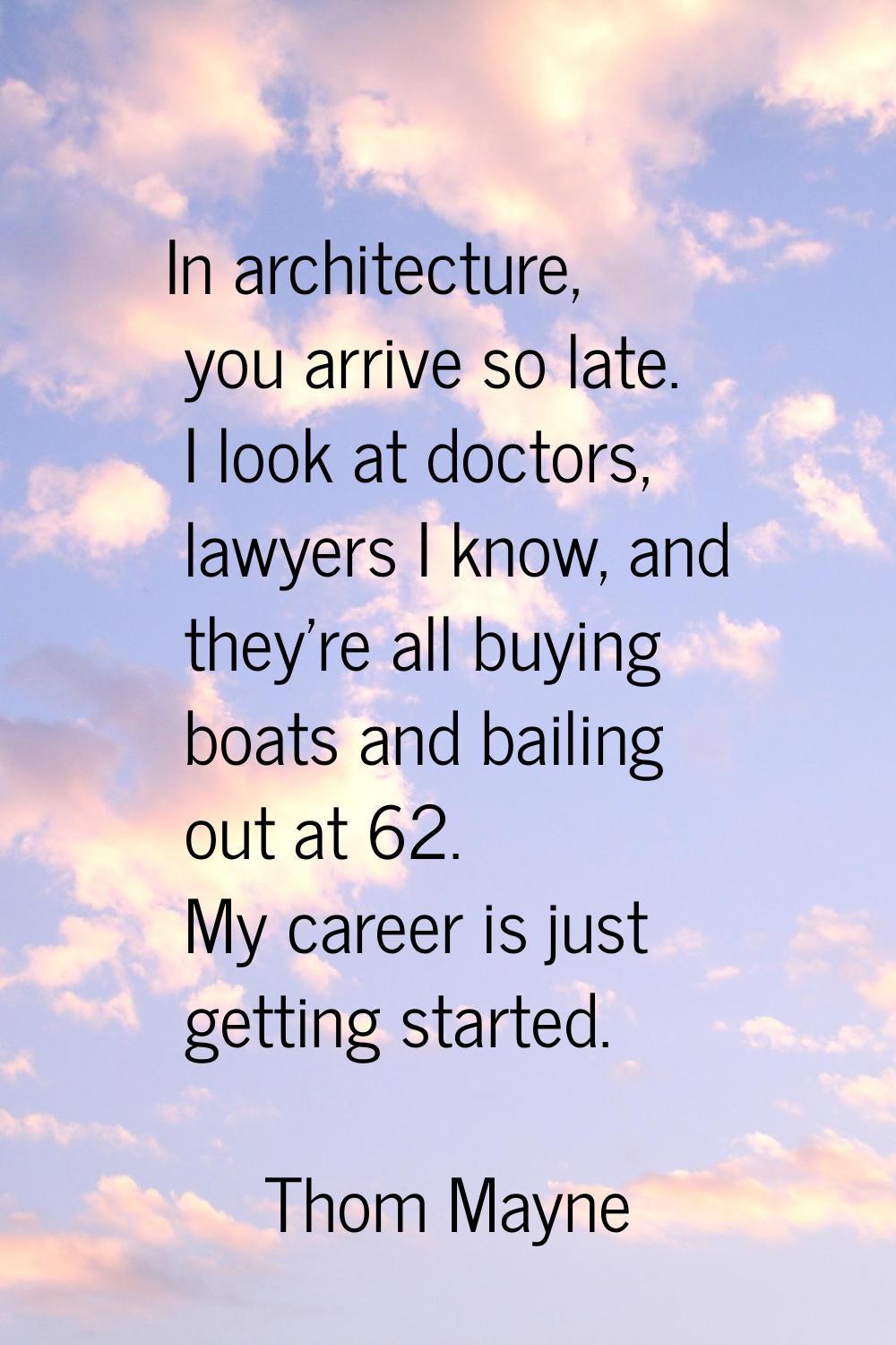 In architecture, you arrive so late. I look at doctors, lawyers I know, and they're all buying boat