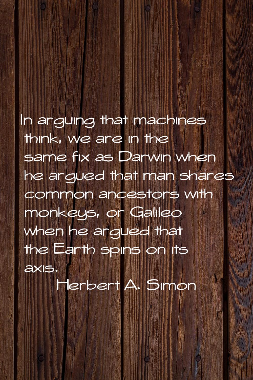 In arguing that machines think, we are in the same fix as Darwin when he argued that man shares com