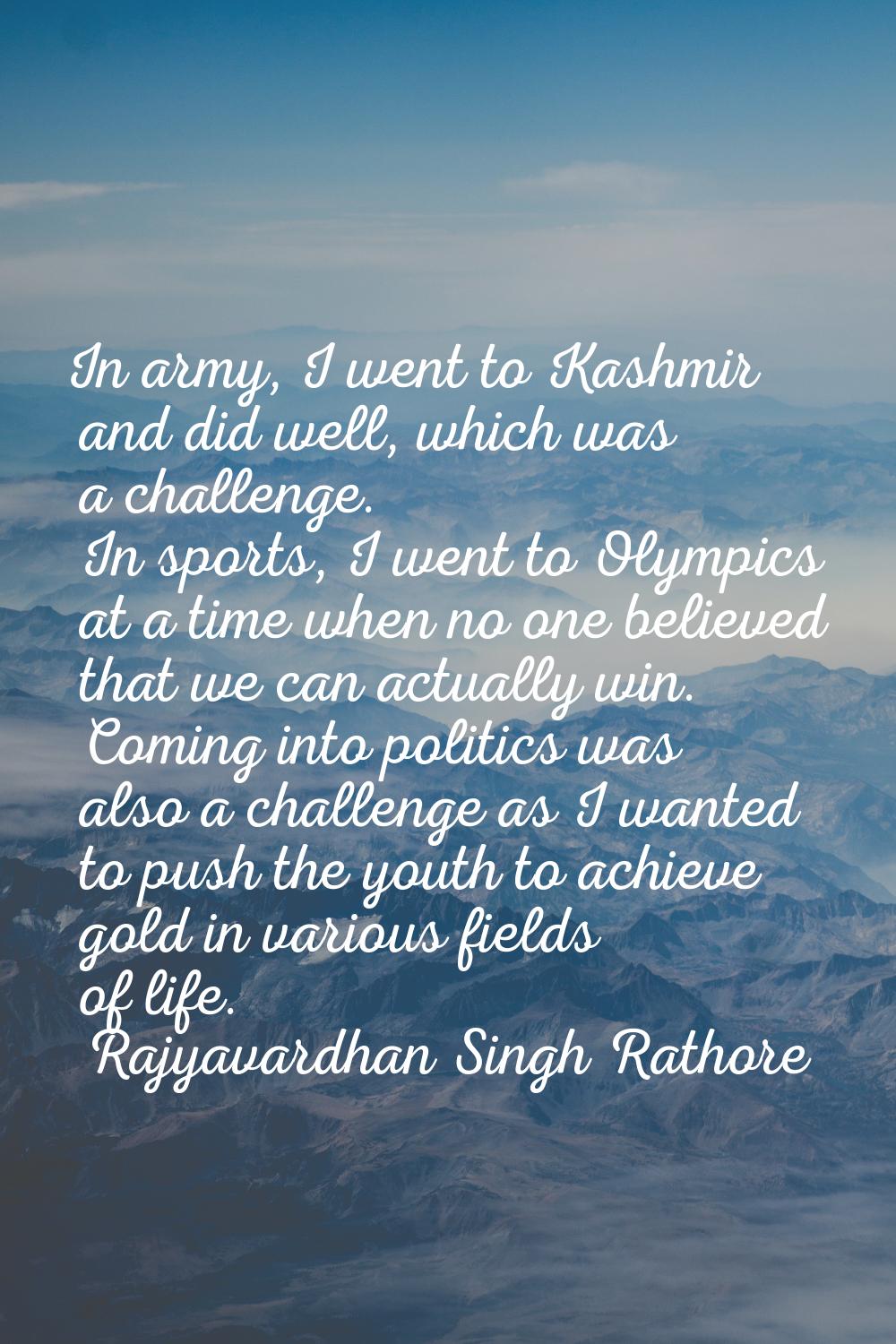 In army, I went to Kashmir and did well, which was a challenge. In sports, I went to Olympics at a 