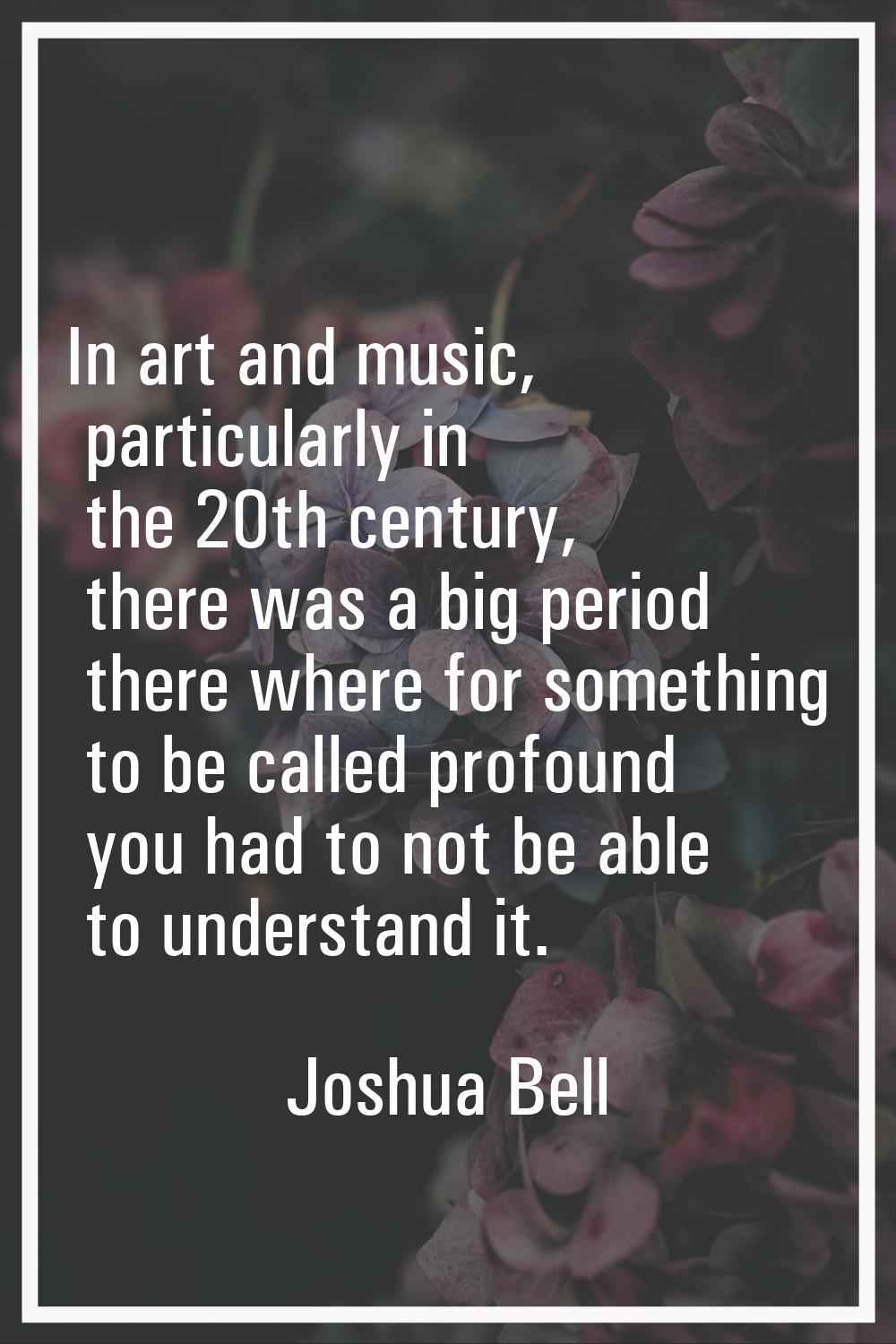 In art and music, particularly in the 20th century, there was a big period there where for somethin