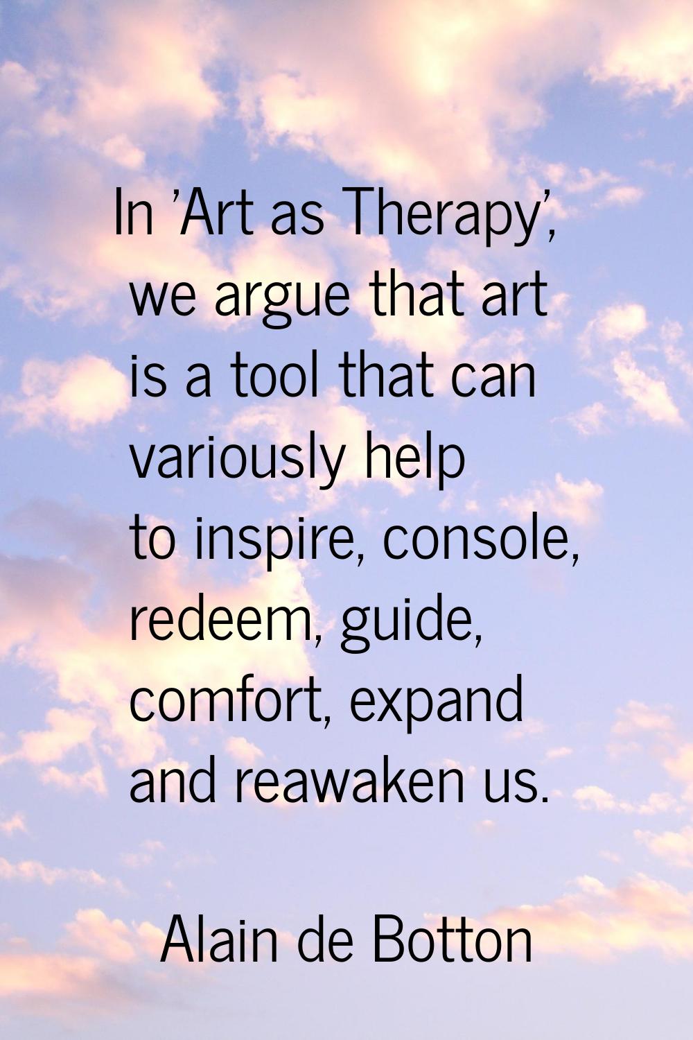 In 'Art as Therapy', we argue that art is a tool that can variously help to inspire, console, redee