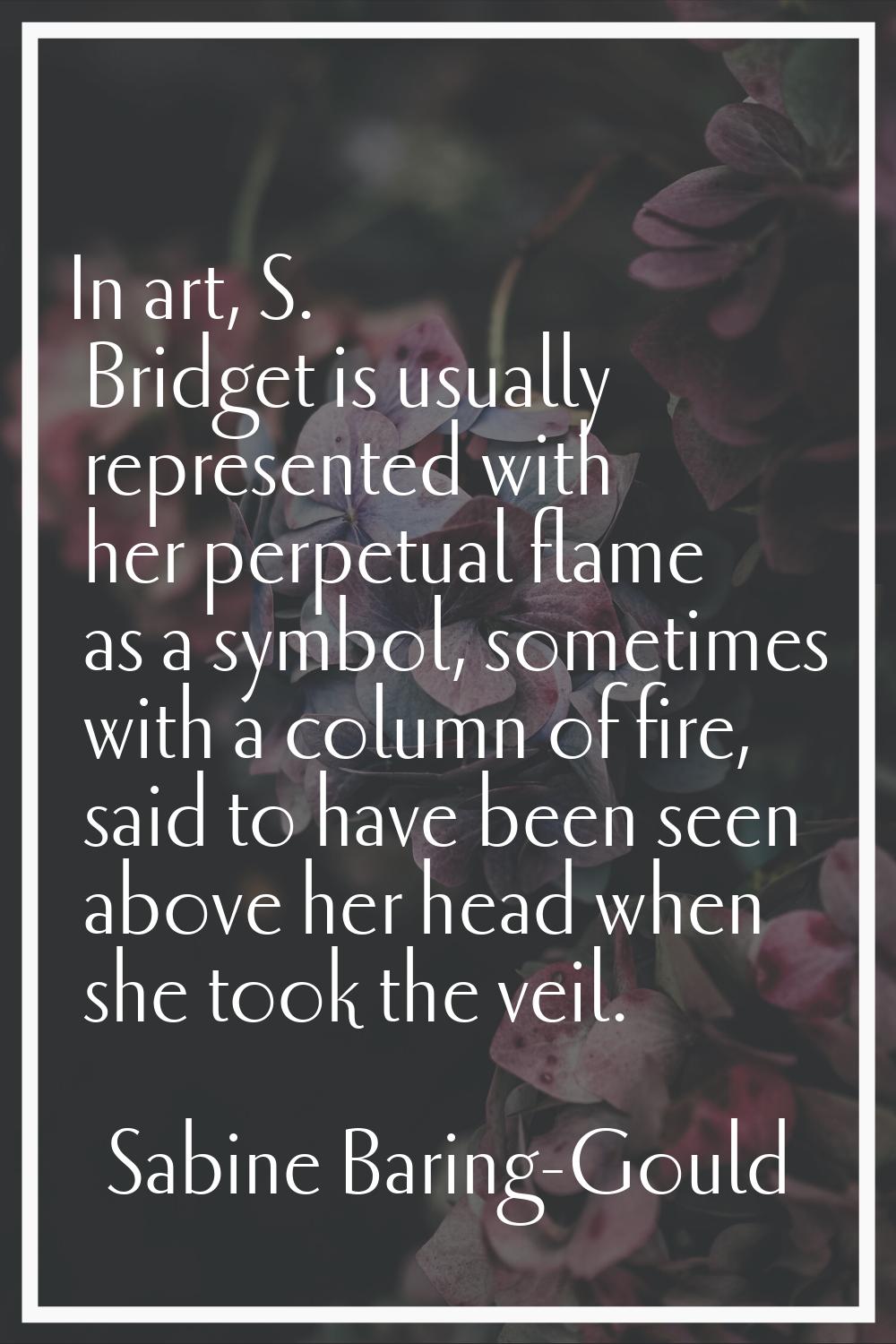In art, S. Bridget is usually represented with her perpetual flame as a symbol, sometimes with a co