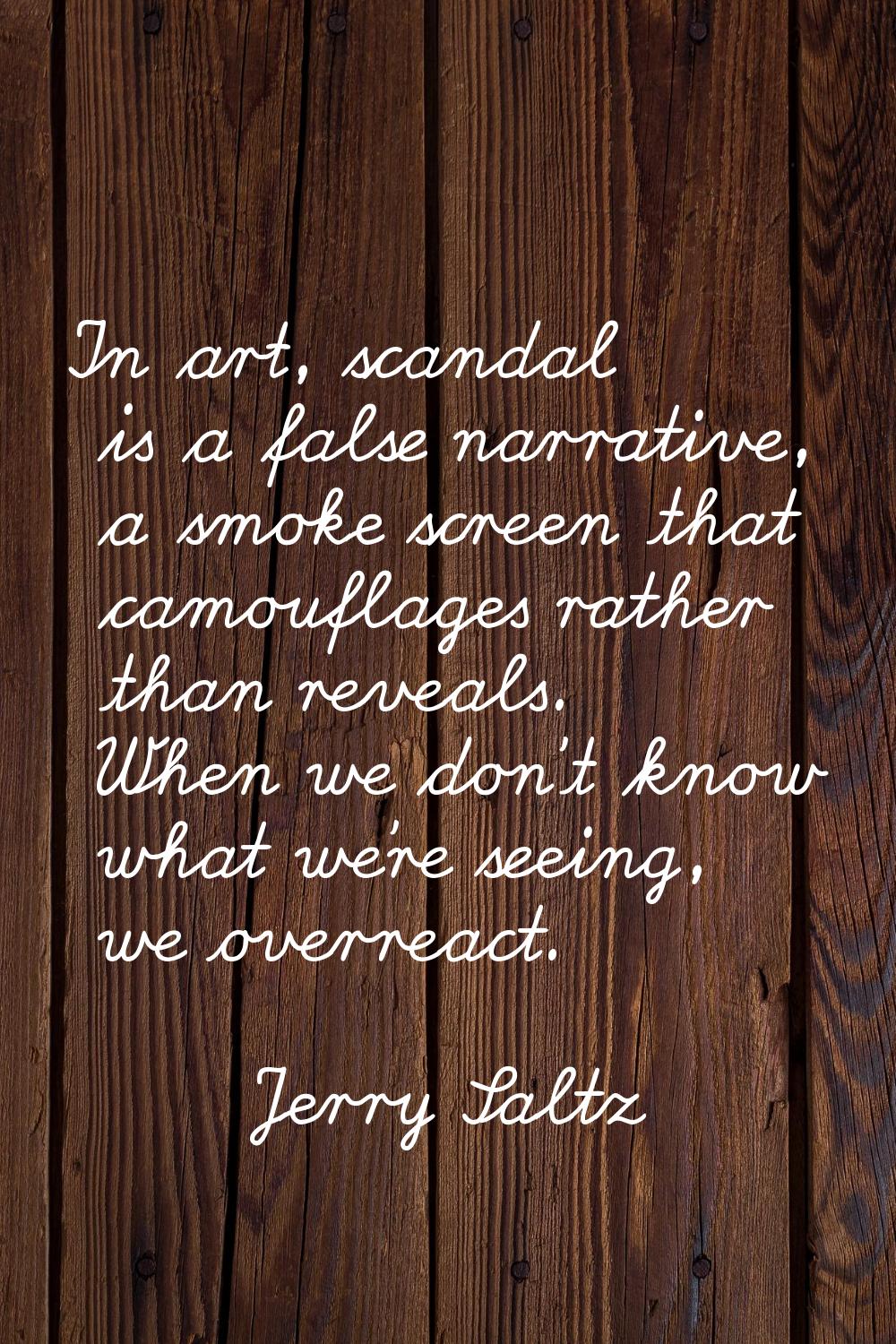In art, scandal is a false narrative, a smoke screen that camouflages rather than reveals. When we 