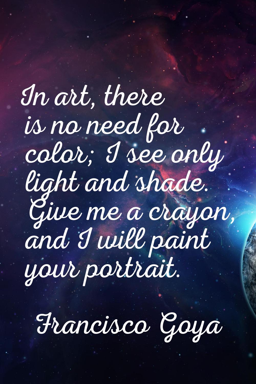 In art, there is no need for color; I see only light and shade. Give me a crayon, and I will paint 