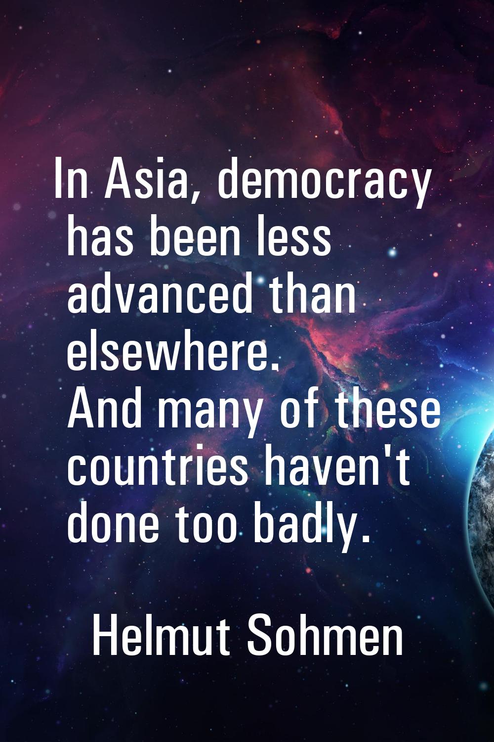 In Asia, democracy has been less advanced than elsewhere. And many of these countries haven't done 