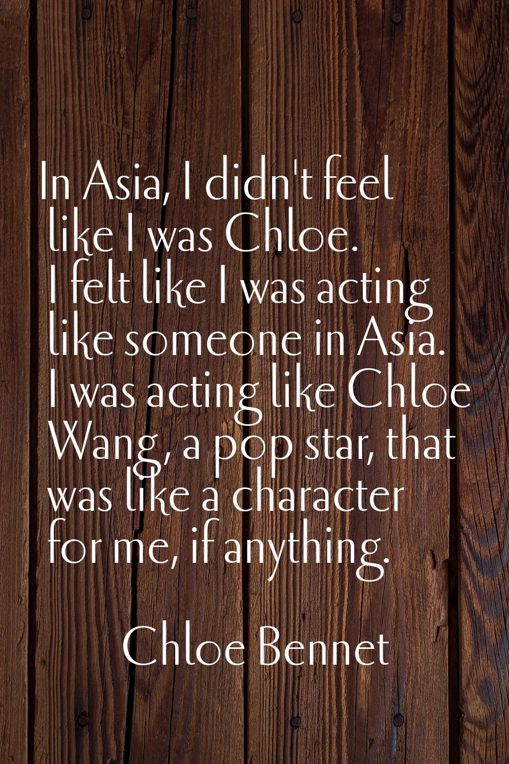 In Asia, I didn't feel like I was Chloe. I felt like I was acting like someone in Asia. I was actin