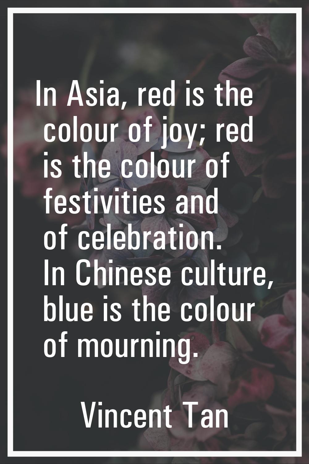 In Asia, red is the colour of joy; red is the colour of festivities and of celebration. In Chinese 
