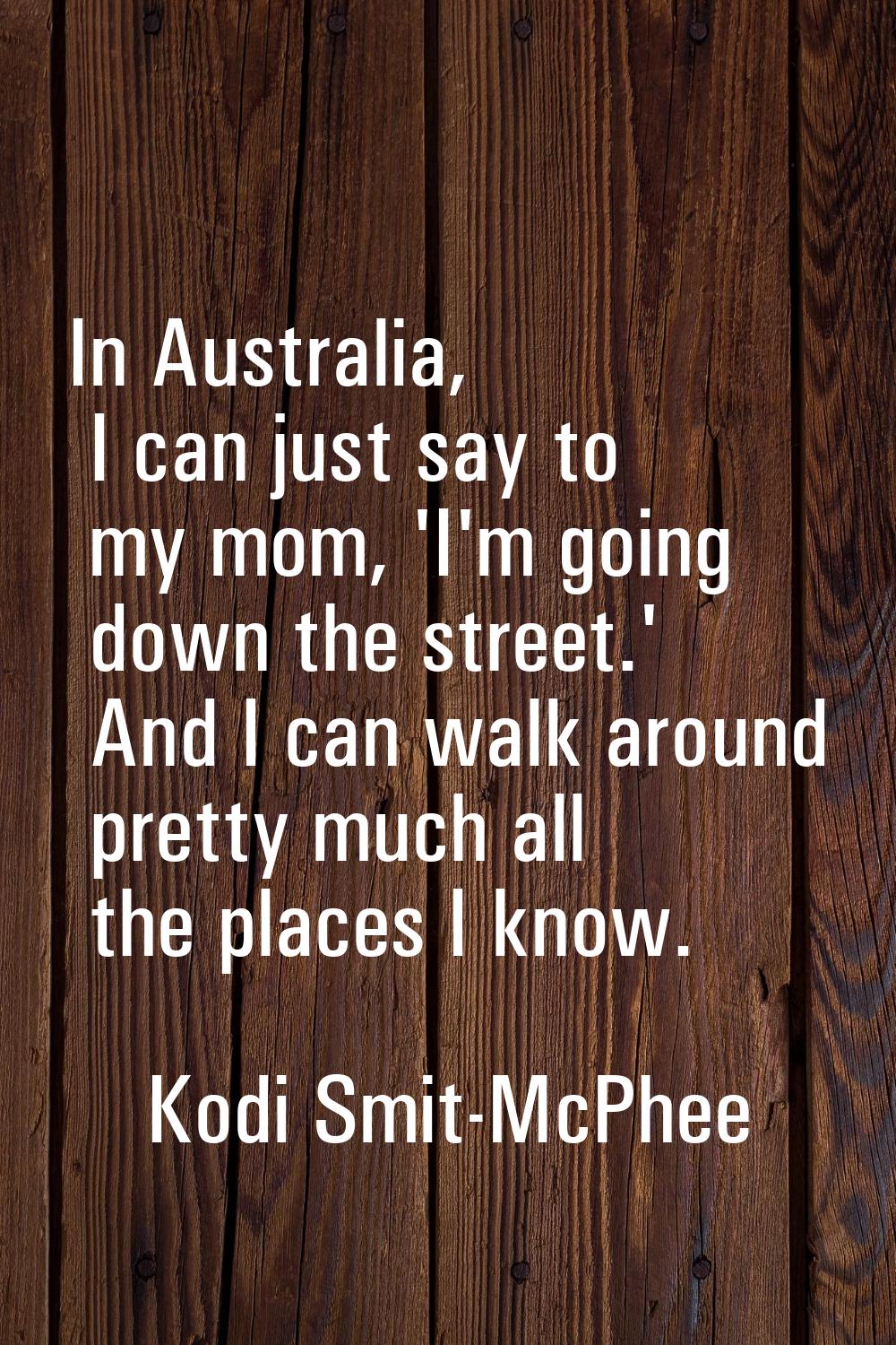 In Australia, I can just say to my mom, 'I'm going down the street.' And I can walk around pretty m