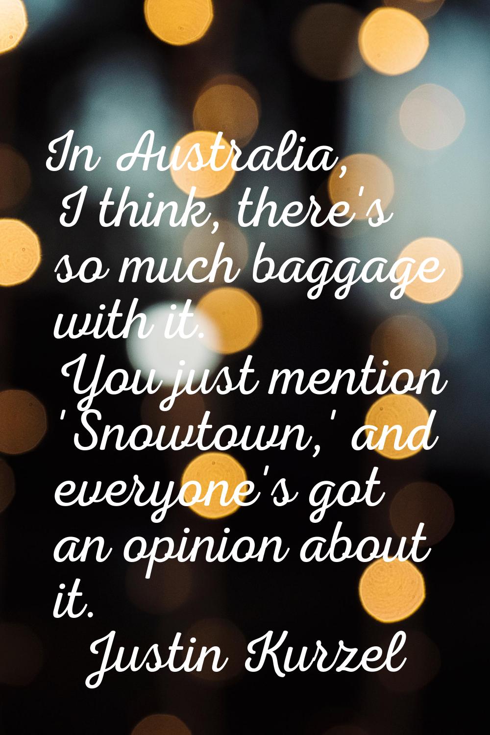 In Australia, I think, there's so much baggage with it. You just mention 'Snowtown,' and everyone's