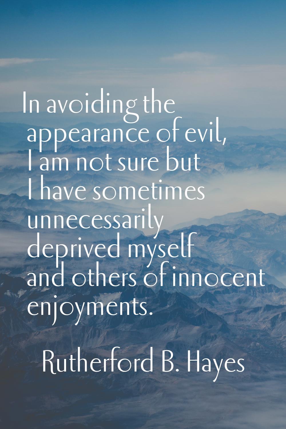 In avoiding the appearance of evil, I am not sure but I have sometimes unnecessarily deprived mysel