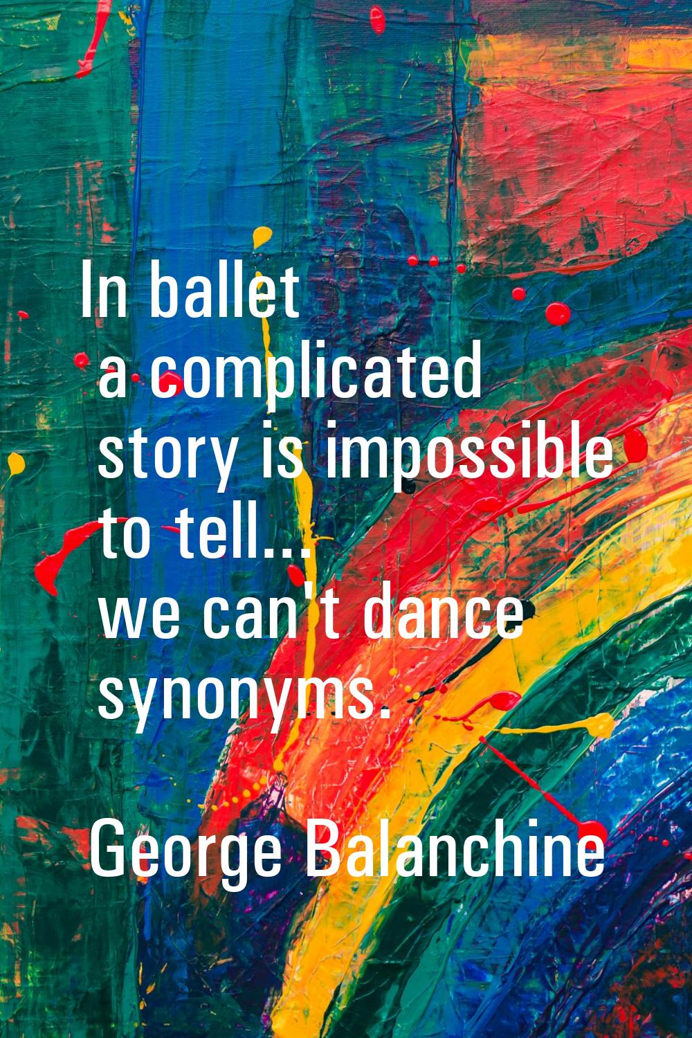 In ballet a complicated story is impossible to tell... we can't dance synonyms.