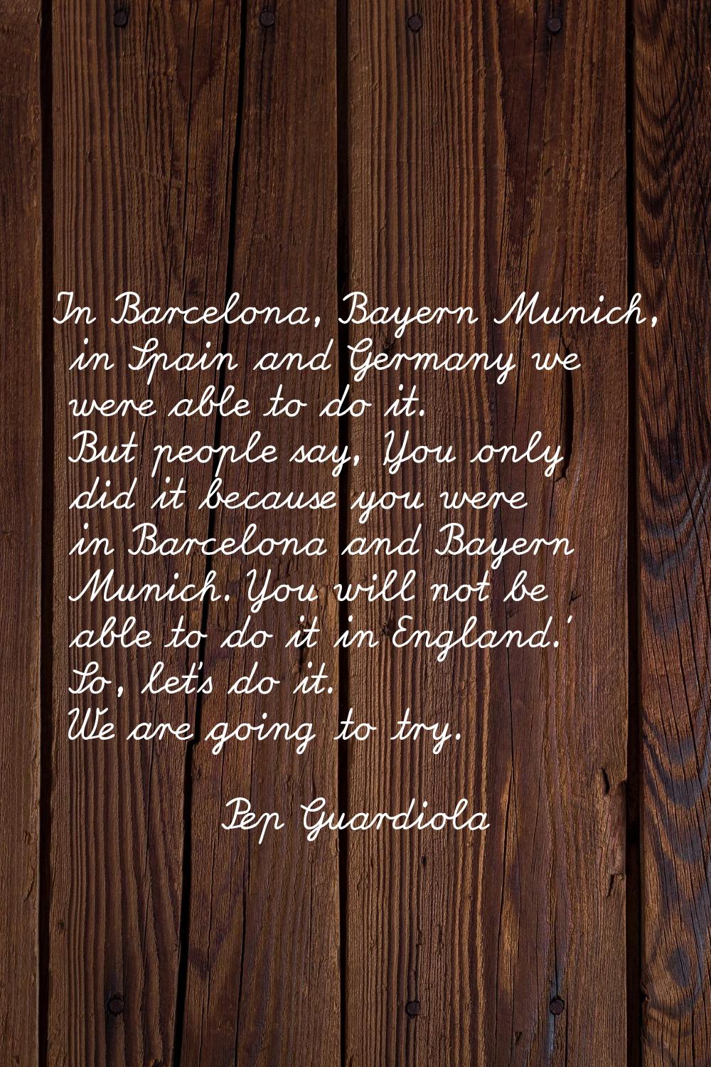 In Barcelona, Bayern Munich, in Spain and Germany we were able to do it. But people say, 'You only 