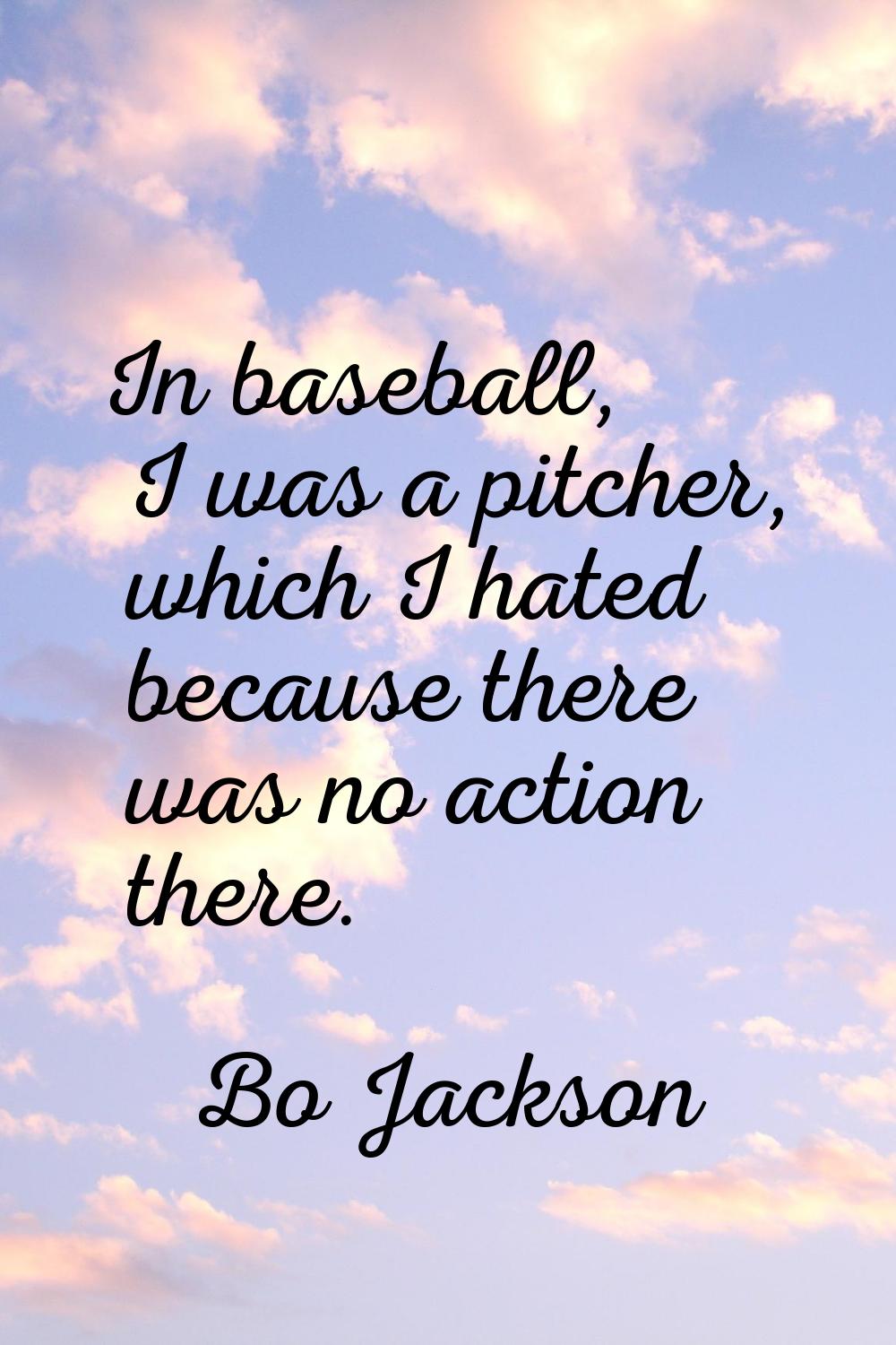 In baseball, I was a pitcher, which I hated because there was no action there.