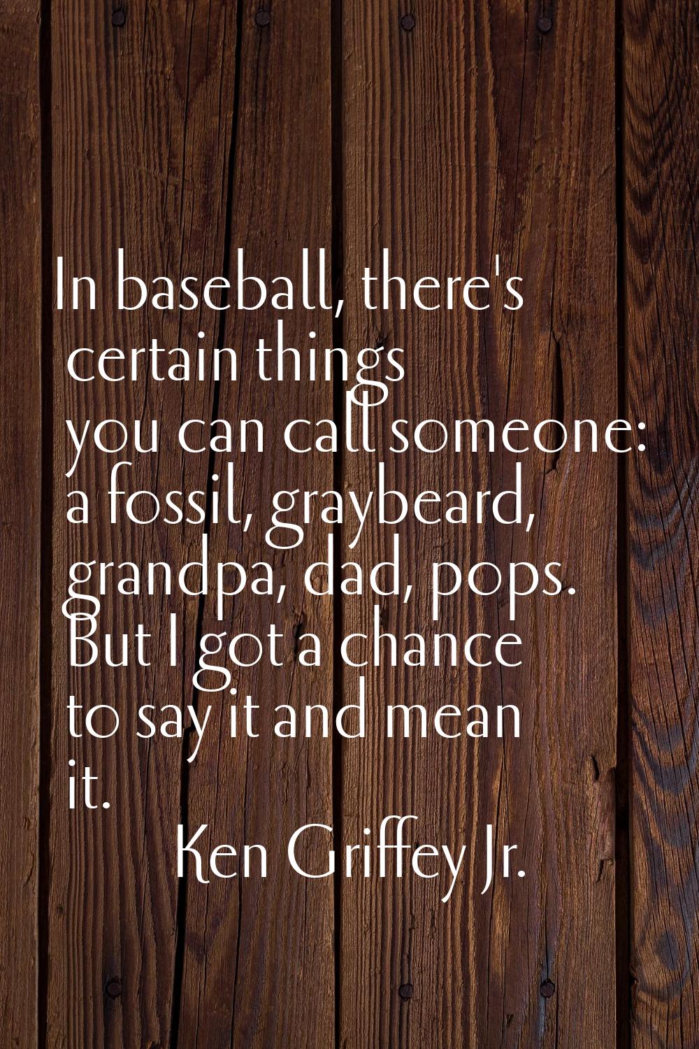 In baseball, there's certain things you can call someone: a fossil, graybeard, grandpa, dad, pops. 