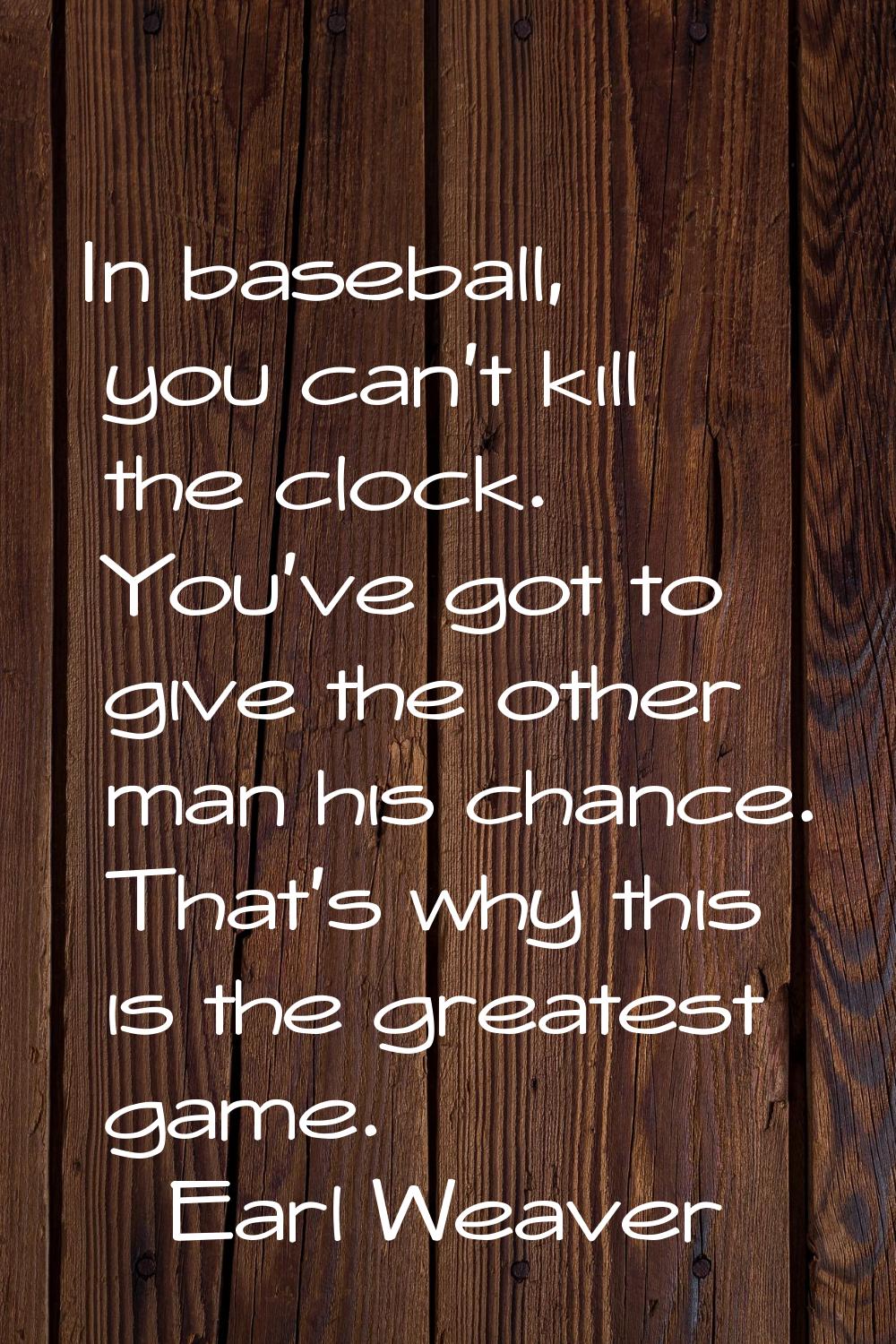 In baseball, you can't kill the clock. You've got to give the other man his chance. That's why this