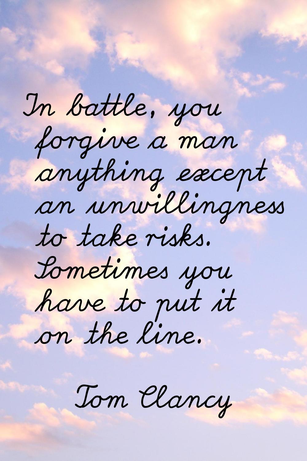 In battle, you forgive a man anything except an unwillingness to take risks. Sometimes you have to 