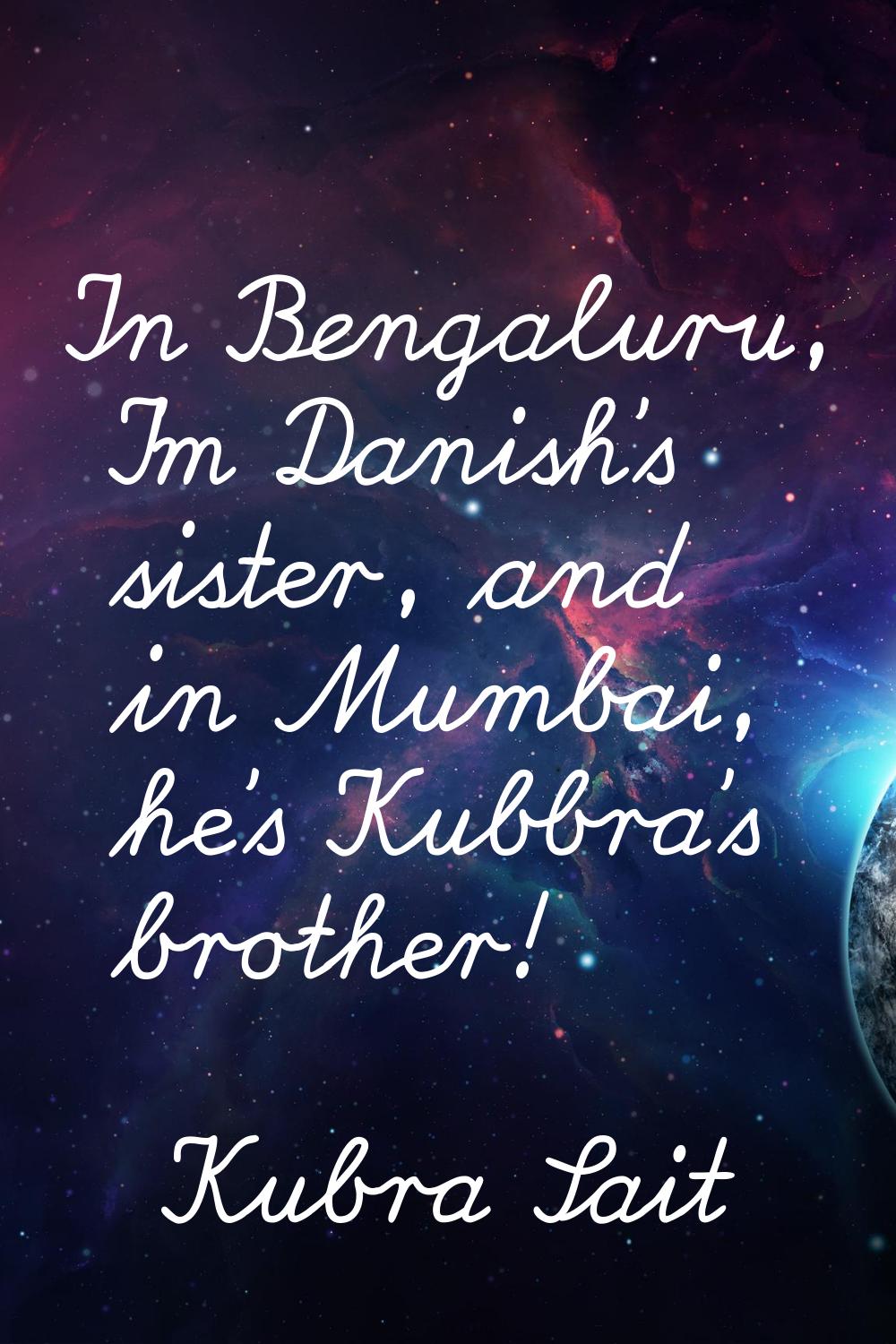 In Bengaluru, I'm Danish's sister, and in Mumbai, he's Kubbra's brother!
