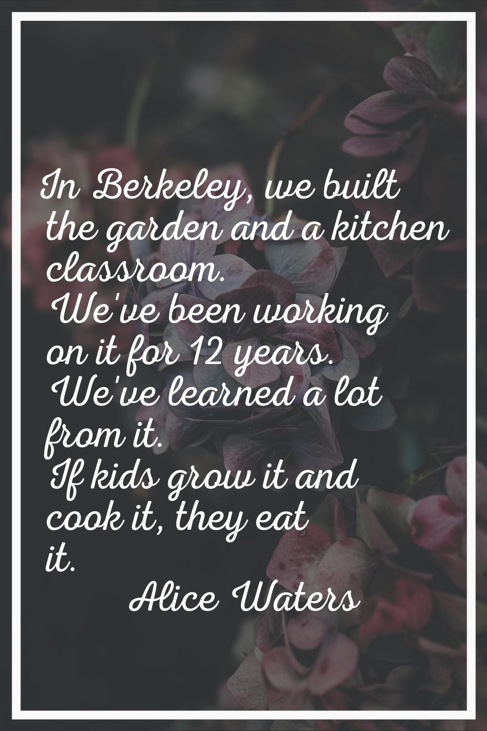 In Berkeley, we built the garden and a kitchen classroom. We've been working on it for 12 years. We