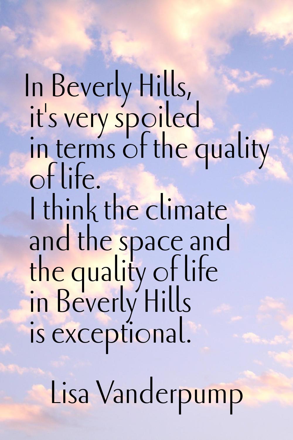 In Beverly Hills, it's very spoiled in terms of the quality of life. I think the climate and the sp