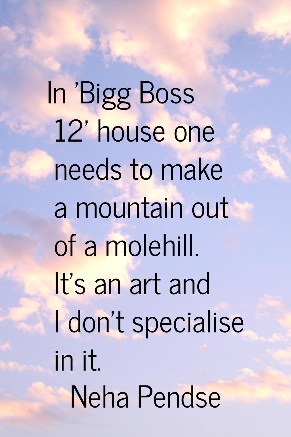 In 'Bigg Boss 12' house one needs to make a mountain out of a molehill. It's an art and I don't spe