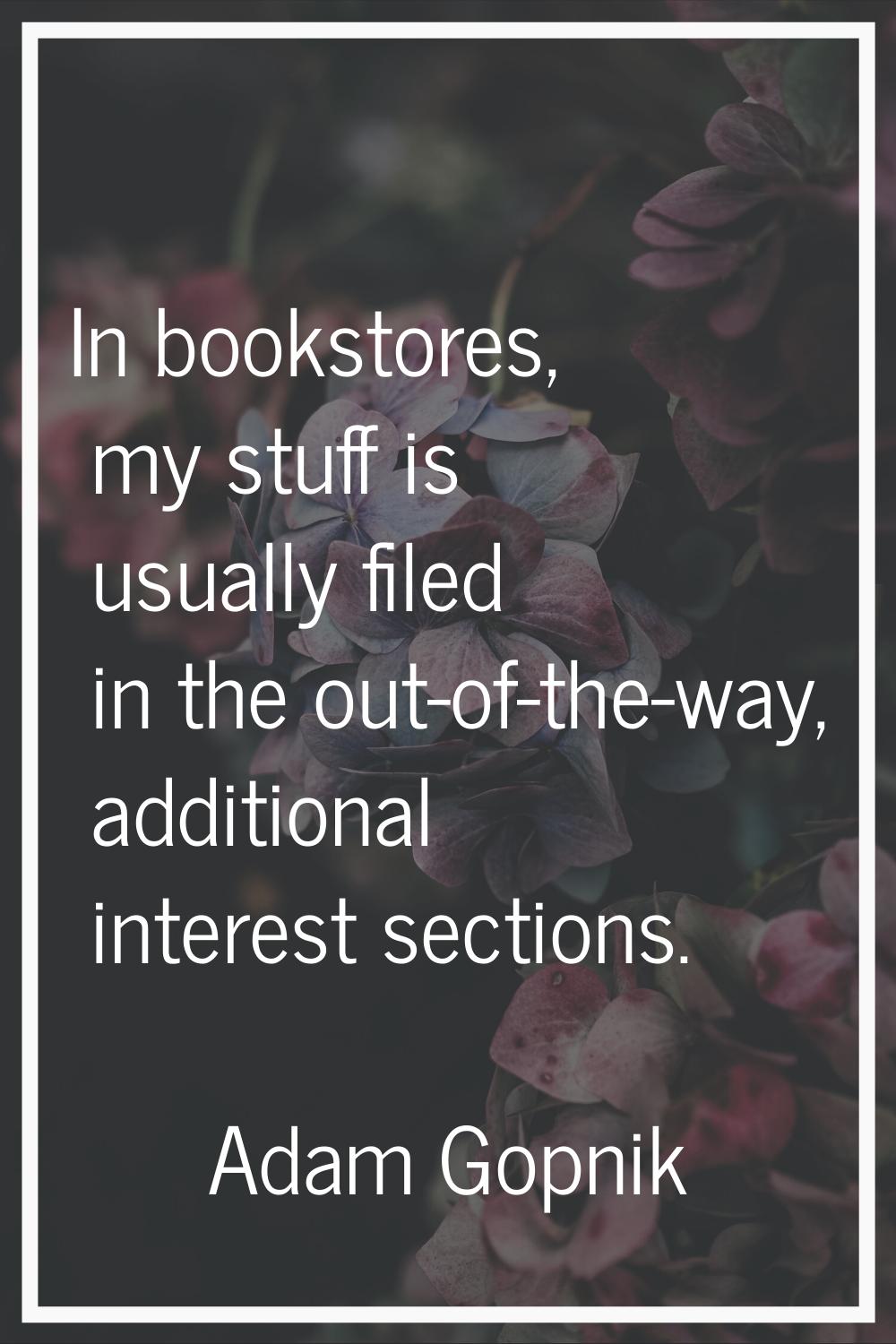 In bookstores, my stuff is usually filed in the out-of-the-way, additional interest sections.