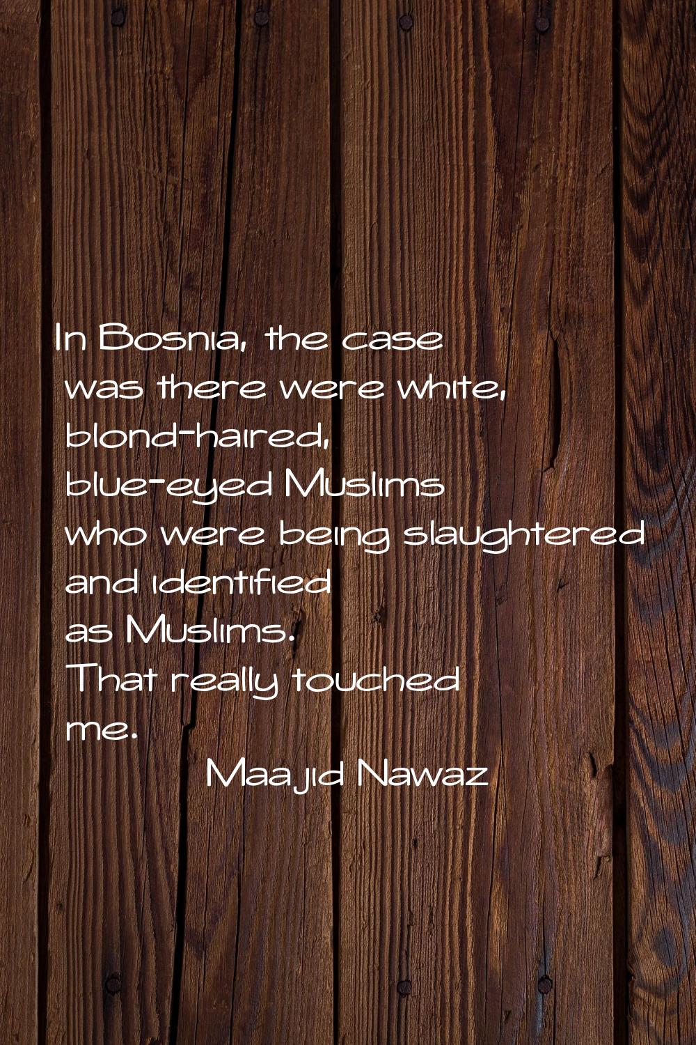 In Bosnia, the case was there were white, blond-haired, blue-eyed Muslims who were being slaughtere