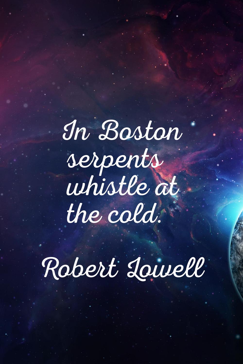 In Boston serpents whistle at the cold.
