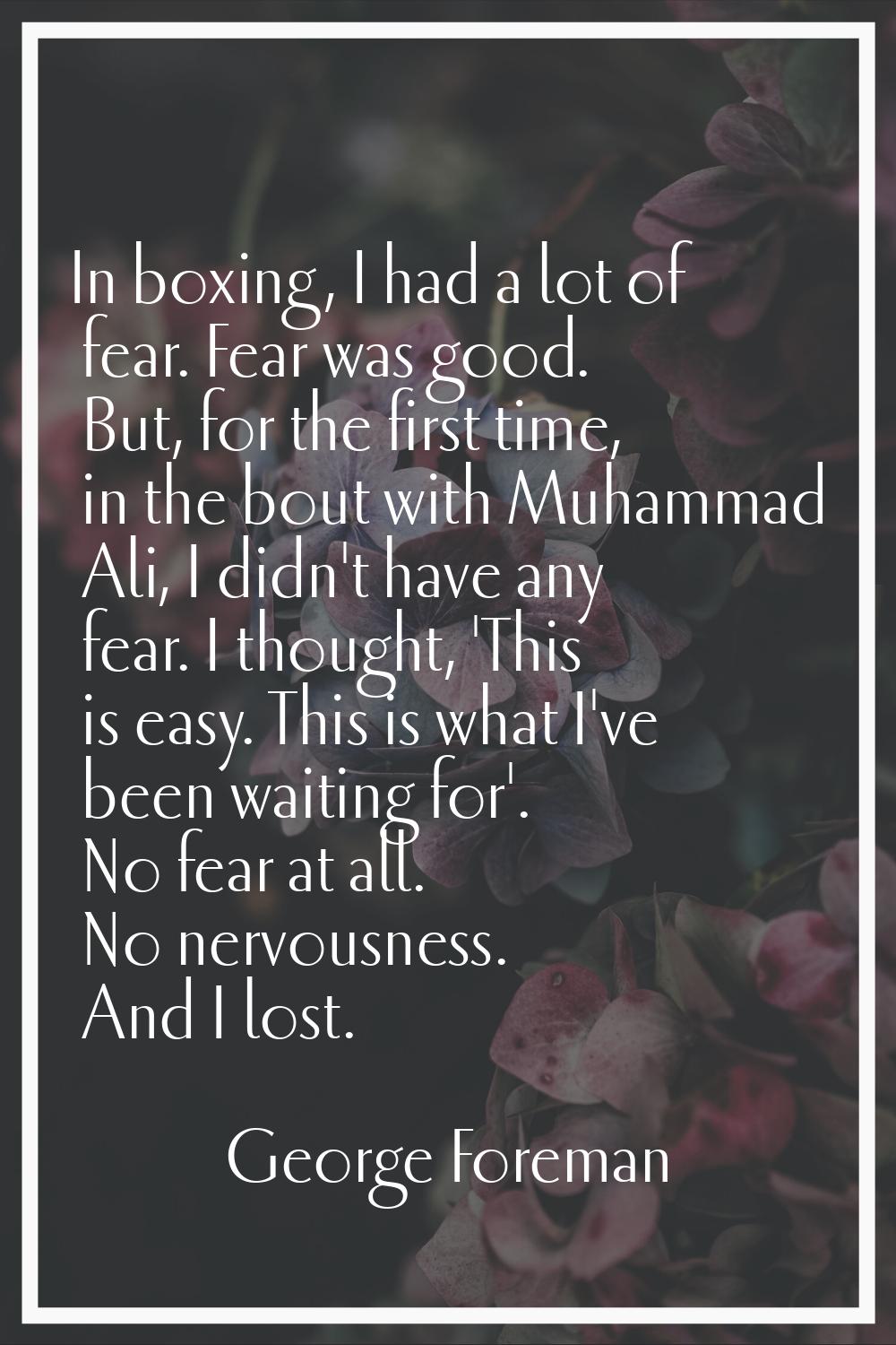 In boxing, I had a lot of fear. Fear was good. But, for the first time, in the bout with Muhammad A