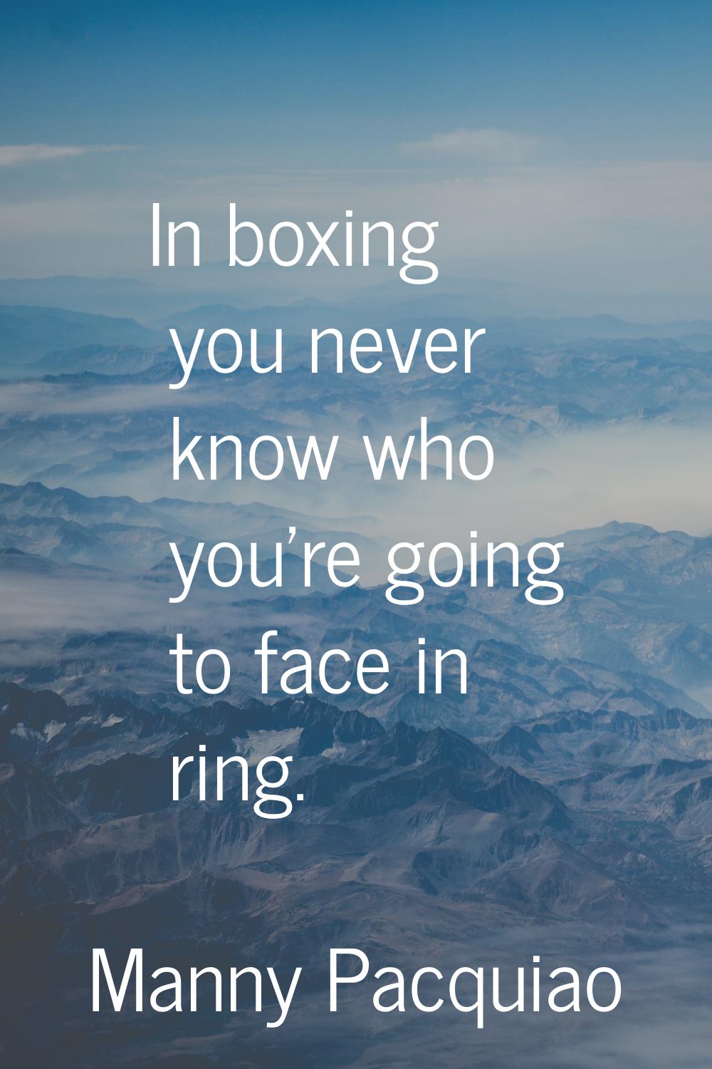 In boxing you never know who you're going to face in ring.
