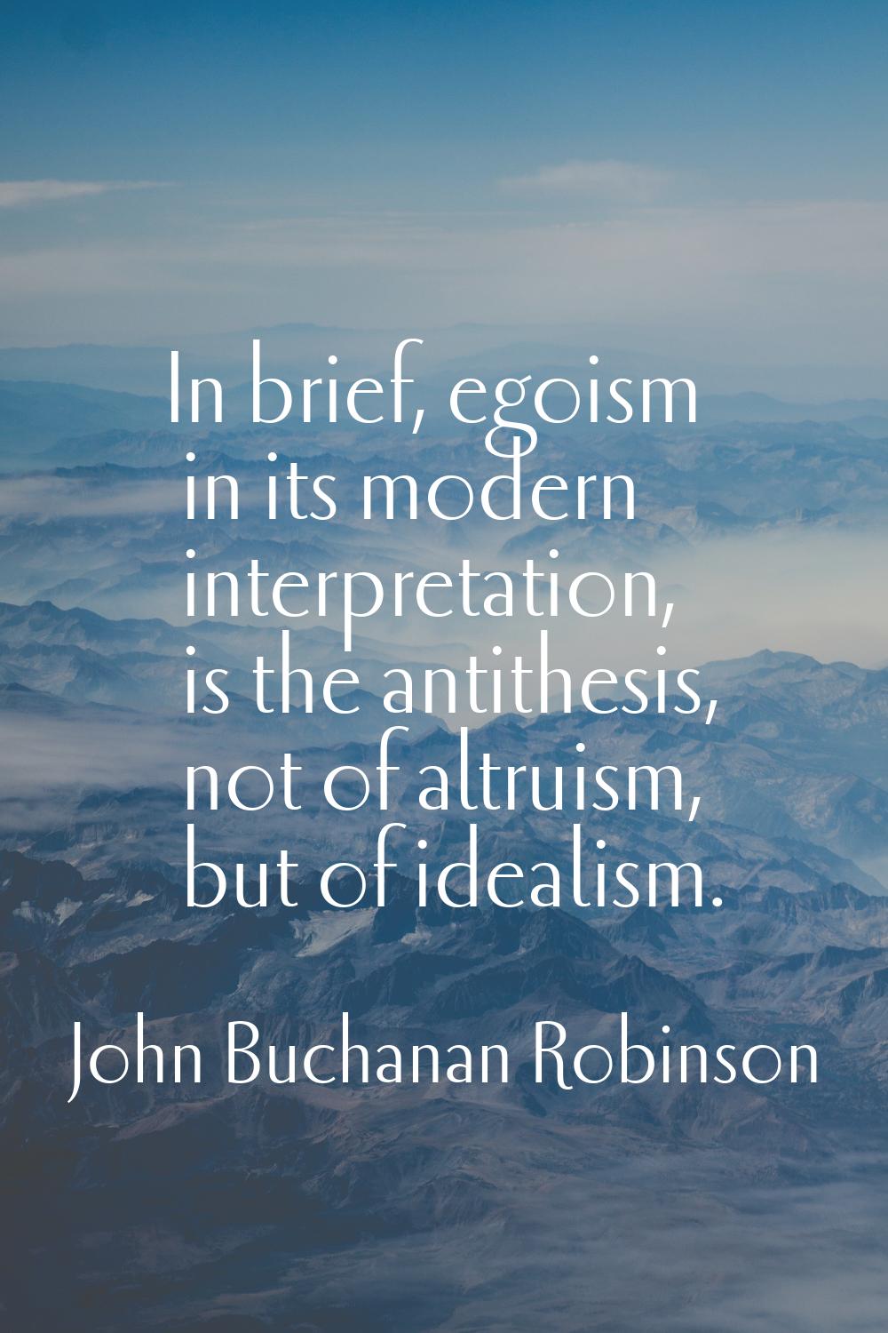 In brief, egoism in its modern interpretation, is the antithesis, not of altruism, but of idealism.
