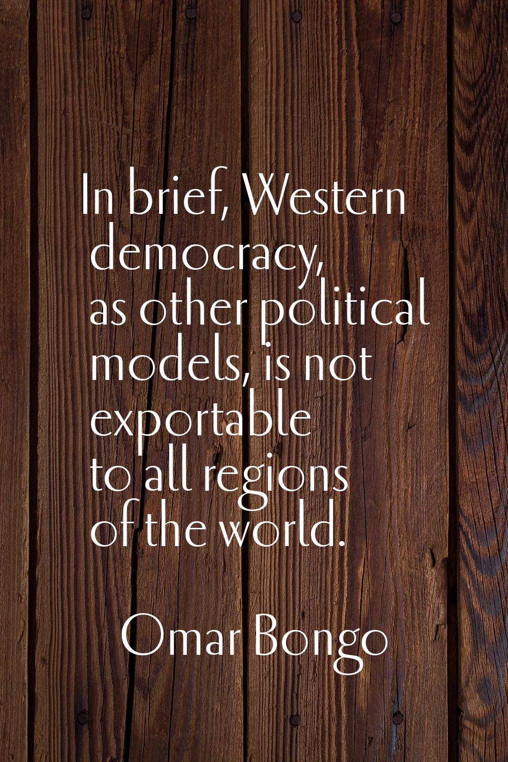 In brief, Western democracy, as other political models, is not exportable to all regions of the wor