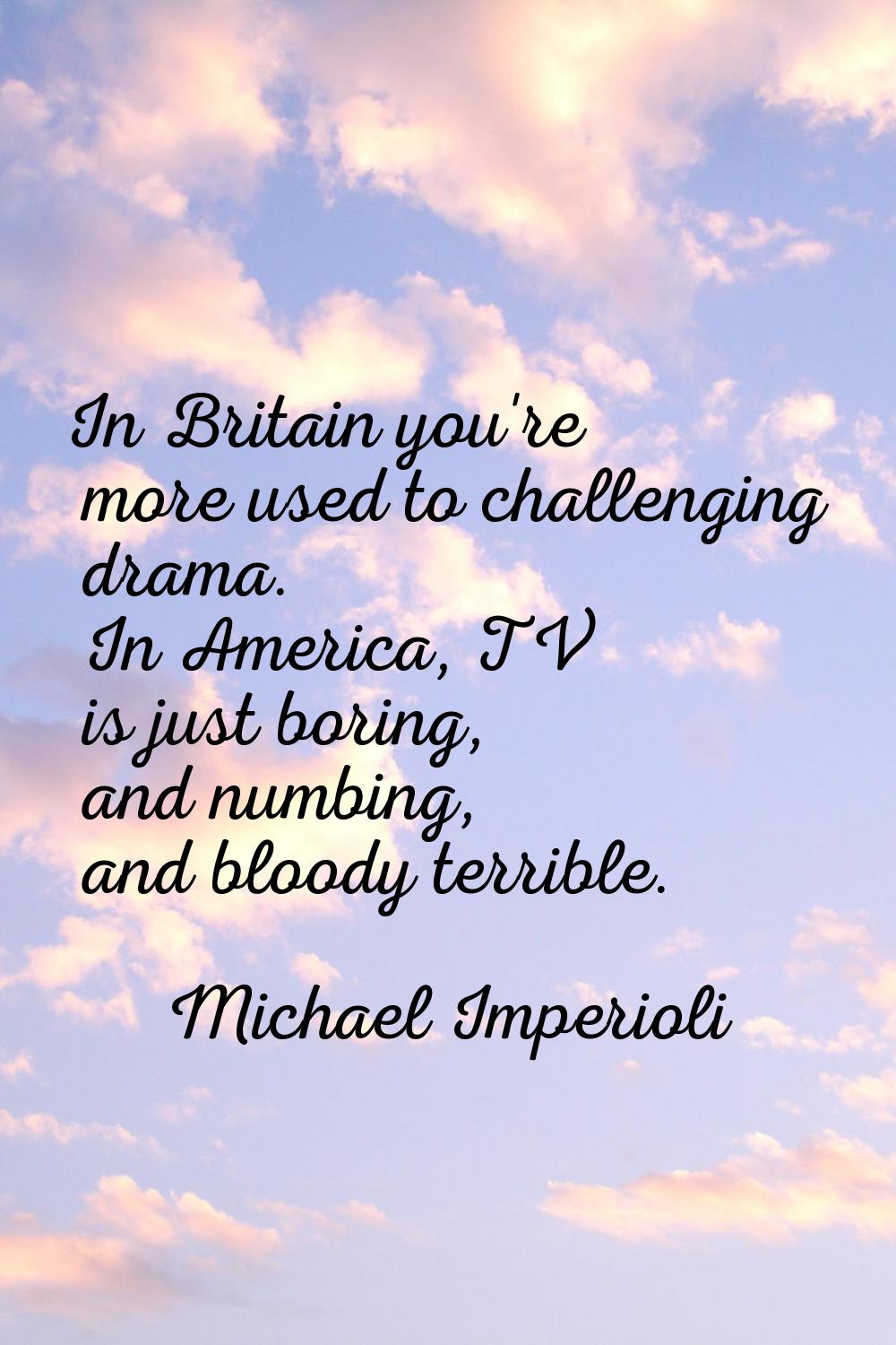 In Britain you're more used to challenging drama. In America, TV is just boring, and numbing, and b