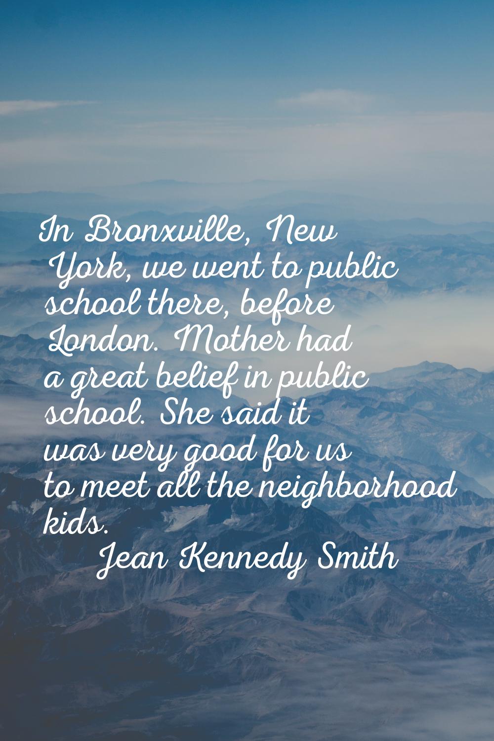 In Bronxville, New York, we went to public school there, before London. Mother had a great belief i